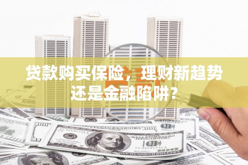 增城贷款购买保险，理财新趋势还是金融陷阱？