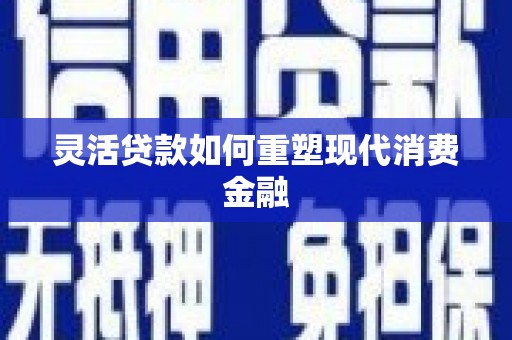 增城灵活贷款如何重塑现代消费金融