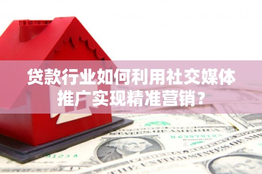 增城贷款行业如何利用社交媒体推广实现精准营销？