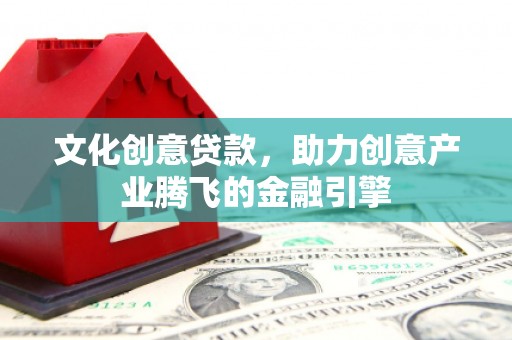 增城文化创意贷款，助力创意产业腾飞的金融引擎