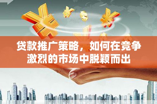 增城贷款推广策略，如何在竞争激烈的市场中脱颖而出