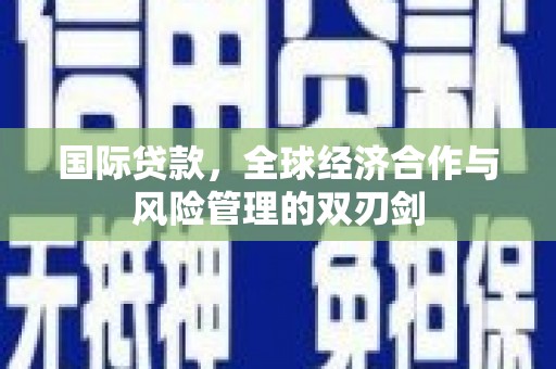 增城国际贷款，全球经济合作与风险管理的双刃剑