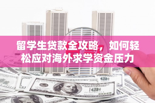 增城留学生贷款全攻略，如何轻松应对海外求学资金压力