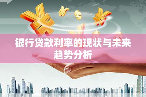 增城银行贷款利率的现状与未来趋势分析