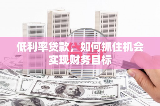 增城低利率贷款，如何抓住机会实现财务目标