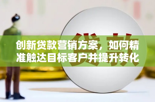 增城创新贷款营销方案，如何精准触达目标客户并提升转化率