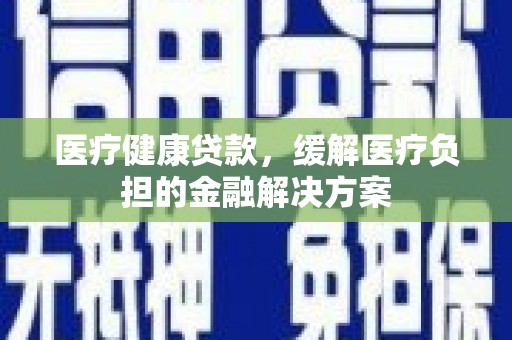 增城医疗健康贷款，缓解医疗负担的金融解决方案
