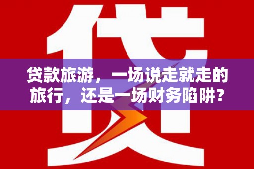 增城贷款旅游，一场说走就走的旅行，还是一场财务陷阱？