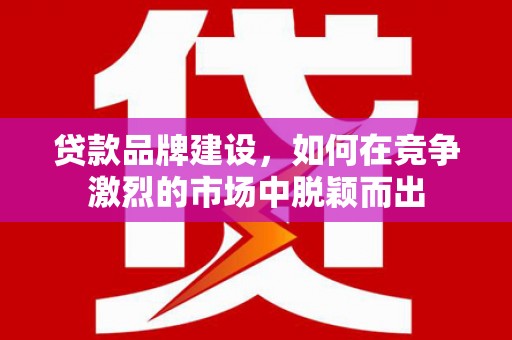 增城贷款品牌建设，如何在竞争激烈的市场中脱颖而出