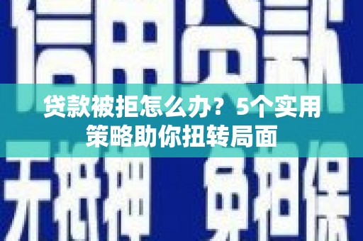 增城贷款被拒怎么办？5个实用策略助你扭转局面