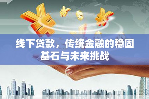 增城线下贷款，传统金融的稳固基石与未来挑战