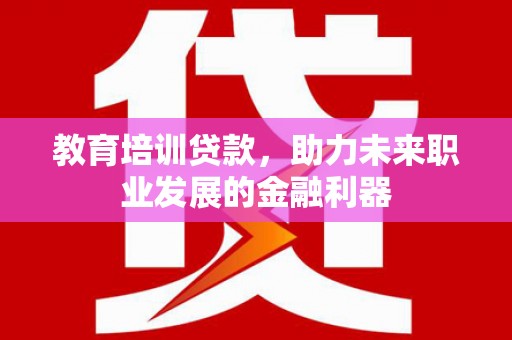 增城教育培训贷款，助力未来职业发展的金融利器