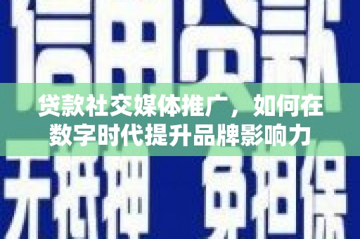 增城贷款社交媒体推广，如何在数字时代提升品牌影响力