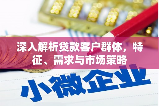 增城深入解析贷款客户群体，特征、需求与市场策略