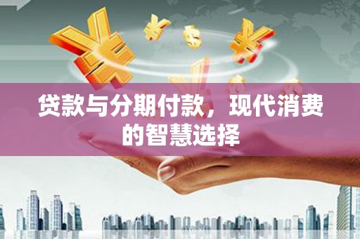 增城贷款与分期付款，现代消费的智慧选择