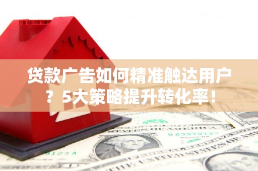 增城贷款广告如何精准触达用户？5大策略提升转化率！