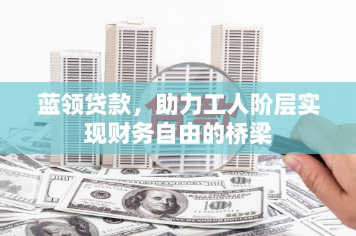 增城蓝领贷款，助力工人阶层实现财务自由的桥梁