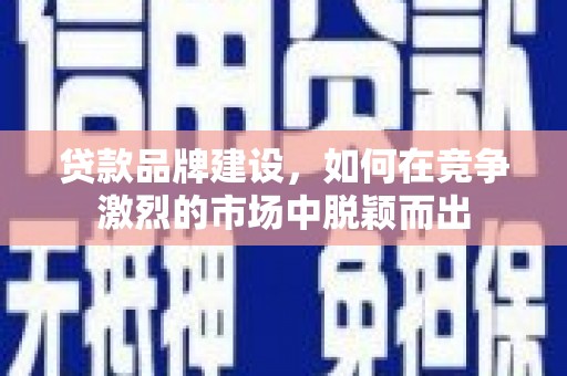 增城贷款品牌建设，如何在竞争激烈的市场中脱颖而出