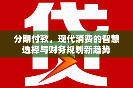 增城分期付款，现代消费的智慧选择与财务规划新趋势