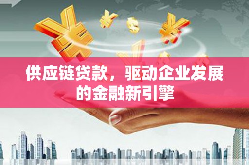 增城供应链贷款，驱动企业发展的金融新引擎