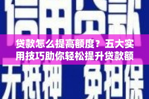 增城贷款怎么提高额度？五大实用技巧助你轻松提升贷款额度