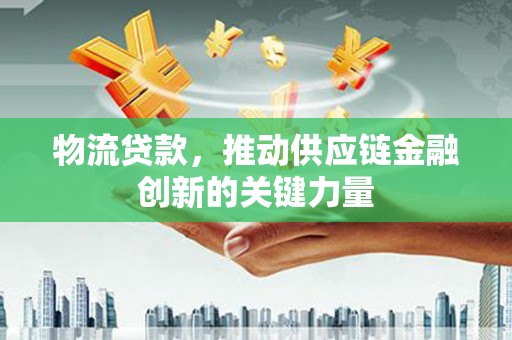 增城物流贷款，推动供应链金融创新的关键力量