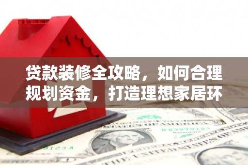 增城贷款装修全攻略，如何合理规划资金，打造理想家居环境