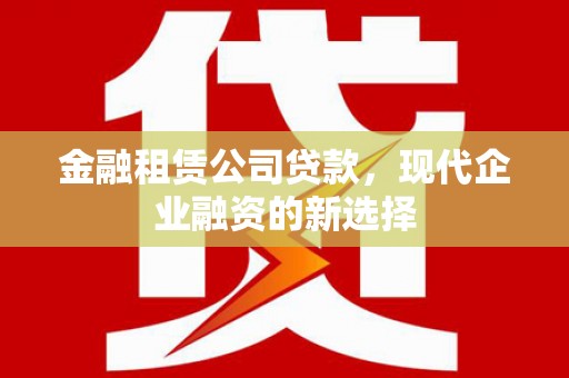 增城金融租赁公司贷款，现代企业融资的新选择