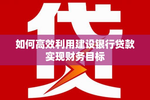 增城如何高效利用建设银行贷款实现财务目标