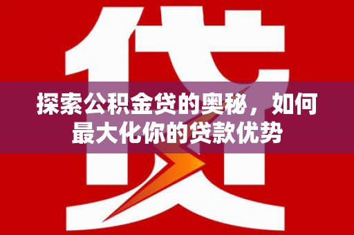 增城探索公积金贷的奥秘，如何最大化你的贷款优势