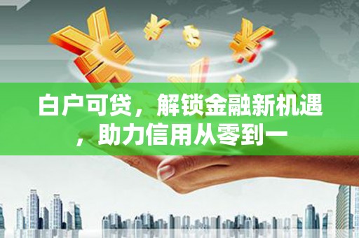 增城白户可贷，解锁金融新机遇，助力信用从零到一