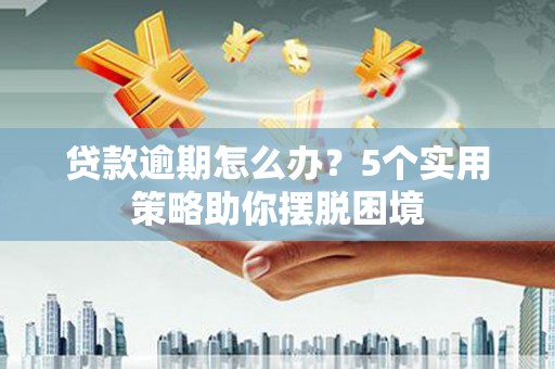 增城贷款逾期怎么办？5个实用策略助你摆脱困境