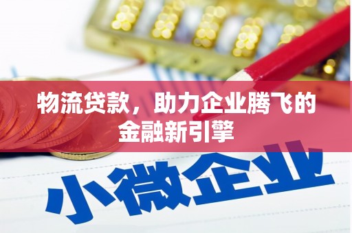增城物流贷款，助力企业腾飞的金融新引擎