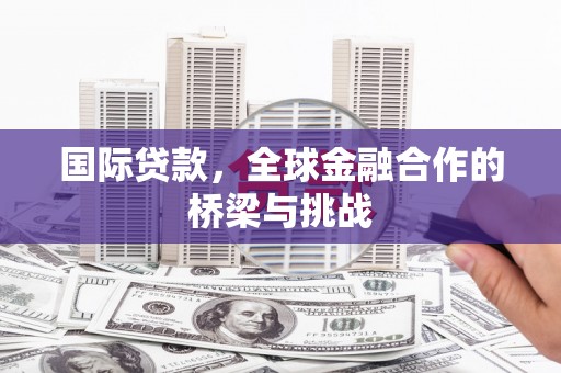 增城国际贷款，全球金融合作的桥梁与挑战