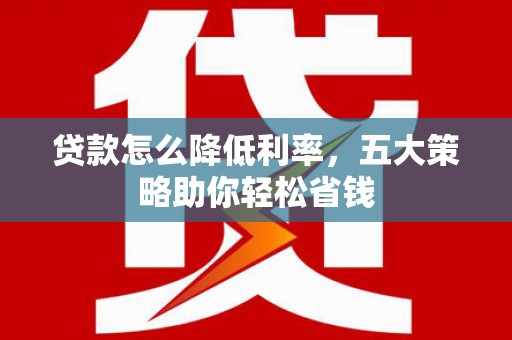 增城贷款怎么降低利率，五大策略助你轻松省钱