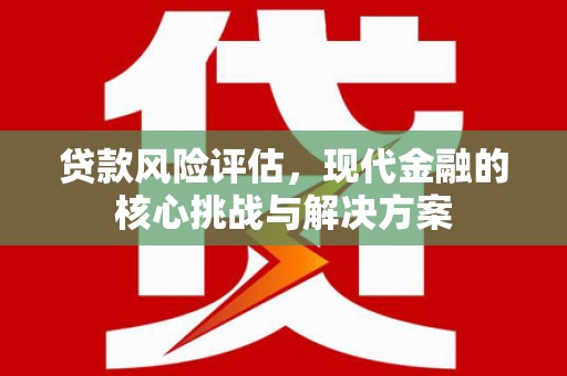 增城贷款风险评估，现代金融的核心挑战与解决方案
