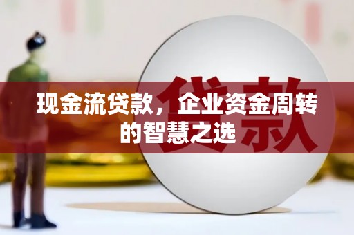 增城现金流贷款，企业资金周转的智慧之选