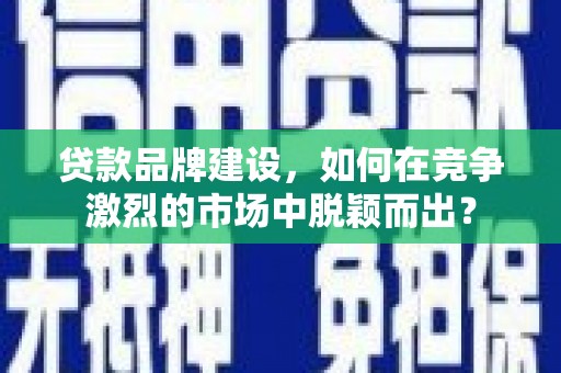 增城贷款品牌建设，如何在竞争激烈的市场中脱颖而出？