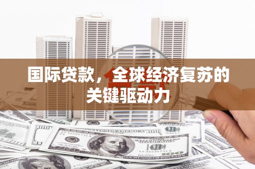 增城国际贷款，全球经济复苏的关键驱动力