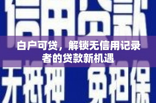 增城白户可贷，解锁无信用记录者的贷款新机遇