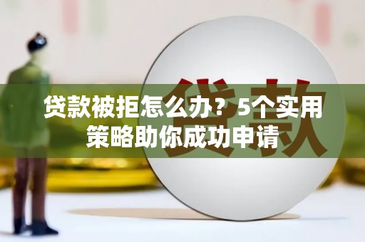 增城贷款被拒怎么办？5个实用策略助你成功申请