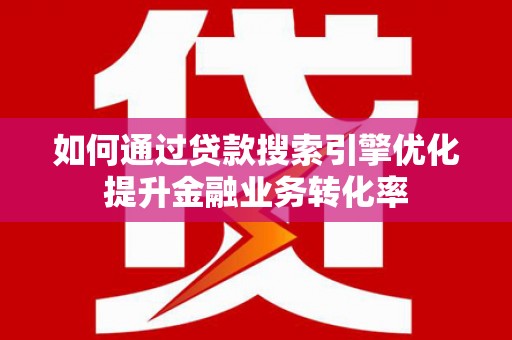 增城如何通过贷款搜索引擎优化提升金融业务转化率