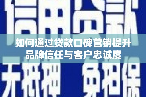 增城如何通过贷款口碑营销提升品牌信任与客户忠诚度