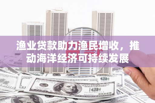 增城渔业贷款助力渔民增收，推动海洋经济可持续发展