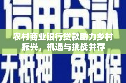 增城农村商业银行贷款助力乡村振兴，机遇与挑战并存