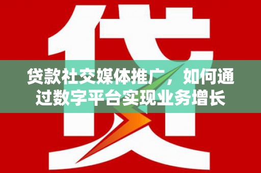 增城贷款社交媒体推广，如何通过数字平台实现业务增长