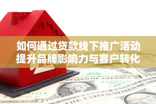 增城如何通过贷款线下推广活动提升品牌影响力与客户转化率