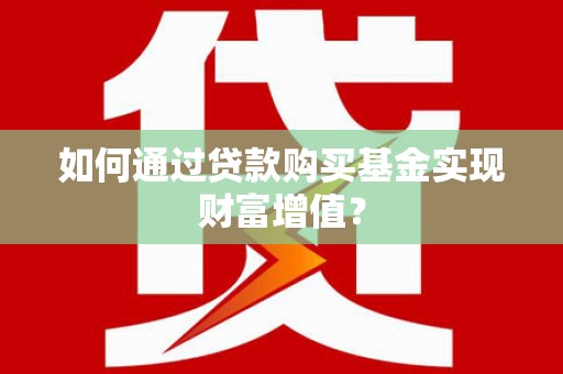 增城如何通过贷款购买基金实现财富增值？