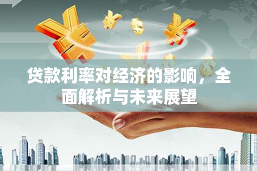 增城贷款利率对经济的影响，全面解析与未来展望