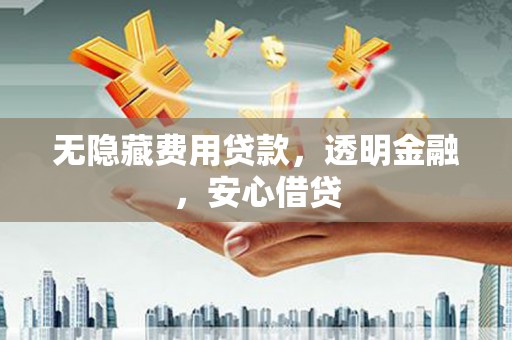 增城无隐藏费用贷款，透明金融，安心借贷